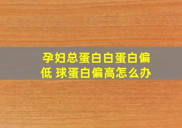 孕妇总蛋白白蛋白偏低 球蛋白偏高怎么办